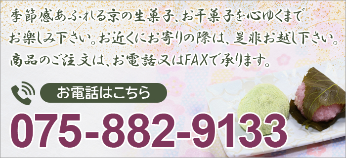 季節感あふれる京の生菓子、お干菓子を心ゆくまでお楽しみ下さい。お近くにお寄りの際は、是非お越し下さい。商品のご注文は、お電話又はFAXで承ります。お電話はこちら 075-882-9133
